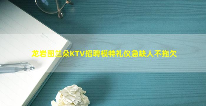 龙岩图兰朵KTV招聘模特礼仪急缺人不拖欠